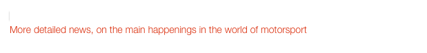 Detailed News
More detailed news, on the main happenings in the world of motorsport
